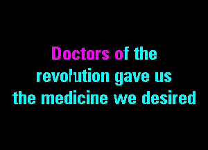Doctors of the

revofution gave us
the medicine we desired