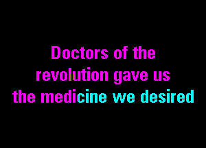 Doctors of the

revolution gave us
the medicine we desired
