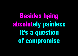 Besides being
absolutely painless

It's a question
of compromise