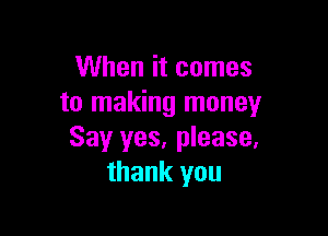 When it comes
to making money

Say yes, please.
thank you