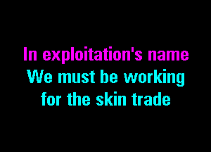 In exploitation's name

We must be working
for the skin trade