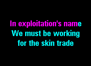 In exploitation's name

We must be working
for the skin trade