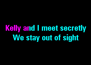 Kelly and I meet secretly

We stay out of sight