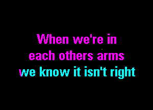 When we're in

each others arms
we know it isn't right