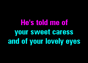 He's told me of

your sweet caress
and of your lovely eyes