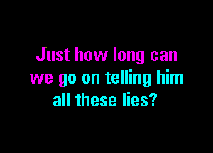 Just how long can

we go on telling him
all these lies?