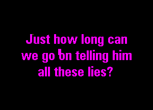 Just how long can

we go 'bn telling him
all these lies?