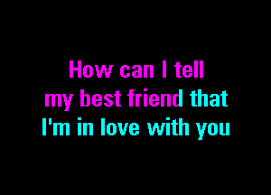 How can I tell

my best friend that
I'm in love with you