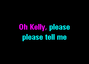 0h Kelly, please

please tell me