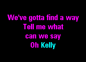 We've gotta find a way
Tell me what

can we say
Oh Kelly