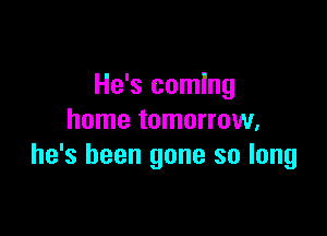 He's coming

home tomorrow,
he's been gone so long