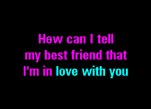 How can I tell

my best friend that
I'm in love with you