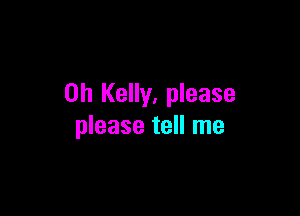 0h Kelly, please

please tell me