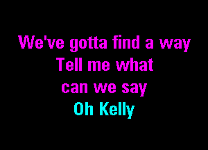 We've gotta find a way
Tell me what

can we say
Oh Kelly