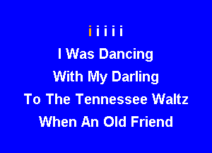 lWas Dancing
With My Darling

To The Tennessee Waltz
When An Old Friend