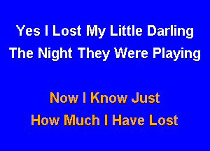 Yes I Lost My Little Darling
The Night They Were Playing

Now I Know Just
How Much I Have Lost