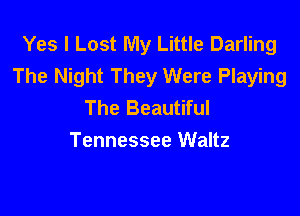 Yes I Lost My Little Darling
The Night They Were Playing
The Beautiful

Tennessee Waltz