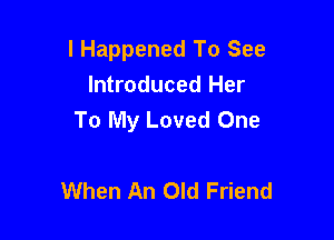 l Happened To See
Introduced Her

To My Loved One

When An Old Friend