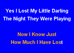 Yes I Lost My Little Darling
The Night They Were Playing

Now I Know Just
How Much I Have Lost