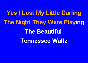 Yes I Lost My Little Darling
The Night They Were Playing
The Beautiful

Tennessee Waltz