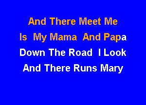And There Meet Me
Is My Mama And Papa
Down The Road I Look

And There Runs Mary