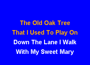 The Old Oak Tree
That I Used To Play On

Down The Lane I Walk
With My Sweet Mary