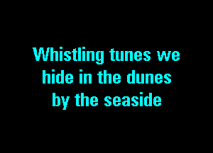 Whistling tunes we

hide in the dunes
by the seaside
