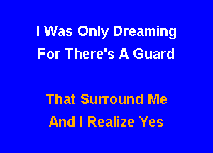 I Was Only Dreaming
For There's A Guard

That Surround Me
And I Realize Yes