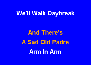 We'll Walk Daybreak

And There's
A Sad Old Padre
Arm In Arm