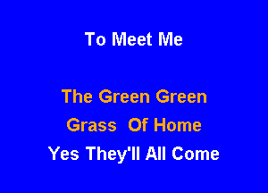 To Meet Me

The Green Green
Grass Of Home
Yes They'll All Come