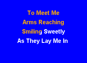 To Meet Me
Arms Reaching

Smiling Sweetly
As They Lay Me In