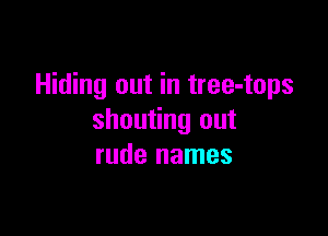 Hiding out in tree-tops

shouting out
rude names