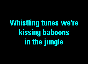 Whistling tunes we're

kissing baboons
in the jungle