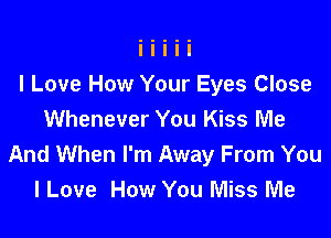 I Love How Your Eyes Close

Whenever You Kiss Me
And When I'm Away From You
I Love How You Miss Me