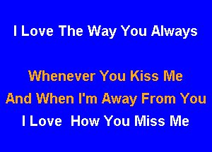 I Love The Way You Always

Whenever You Kiss Me
And When I'm Away From You
I Love How You Miss Me