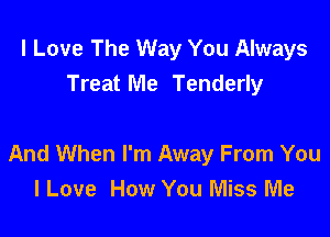 I Love The Way You Always
Treat Me Tenderly

And When I'm Away From You
I Love How You Miss Me