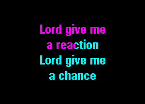 Lord give me
a reaction

Lord give me
a chance