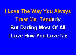 I Love The Way You Always
Treat Me Tenderly
But Darling Most Of All

I Love How You Love Me