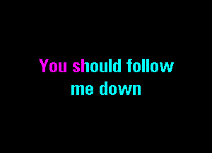 You should follow

me down