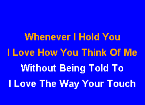 Whenever I Hold You
I Love How You Think Of Me

Without Being Told To
I Love The Way Your Touch