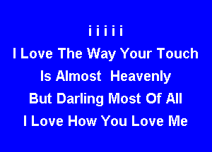 I Love The Way Your Touch

ls Almost Heavenly
But Darling Most Of All
I Love How You Love Me