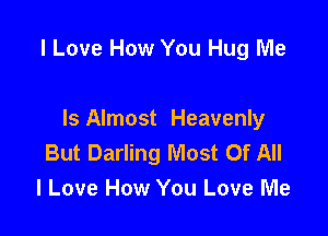 I Love How You Hug Me

Is Almost Heavenly
But Darling Most Of All
I Love How You Love Me