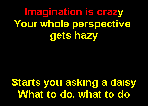 Imagination is crazy
Your whole perspective
gets hazy

Starts you asking a daisy
What to do, what to do