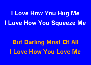 I Love How You Hug Me
I Love How You Squeeze Me

But Darling Most Of All
I Love How You Love Me