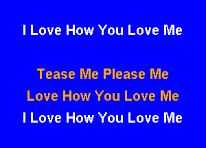 I Love How You Love Me

Tease Me Please Me
Love How You Love Me
I Love How You Love Me