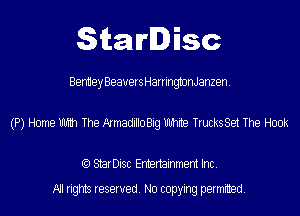 StarDisc

Beniiey Beavers HarringtonJanzen.
(P) Home mm The ArmadilloBig Uhhite TrucksSet The Hook

(Q StarDisc Entertainmem Inc.
All rights reserved. No copying permitted.