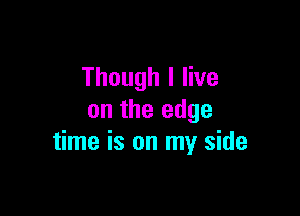 Though I live

on the edge
time is on my side