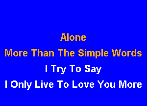 Alone
More Than The Simple Words

I Try To Say
I Only Live To Love You More