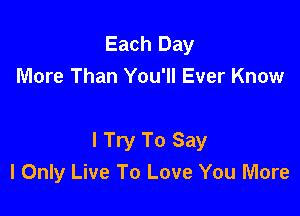 Each Day
More Than You'll Ever Know

I Try To Say
I Only Live To Love You More