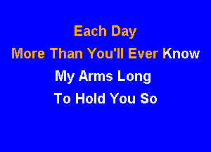 Each Day
More Than You'll Ever Know

My Arms Long
To Hold You So